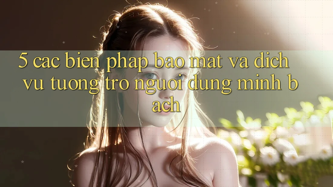 5. Các Biện Pháp Bảo Mật Và Dịch Vụ Tương trợ Người dùng Minh bạch 5. Các Biện Pháp Bảo Mật Và Dịch Vụ Tương trợ Người dùng Minh bạch