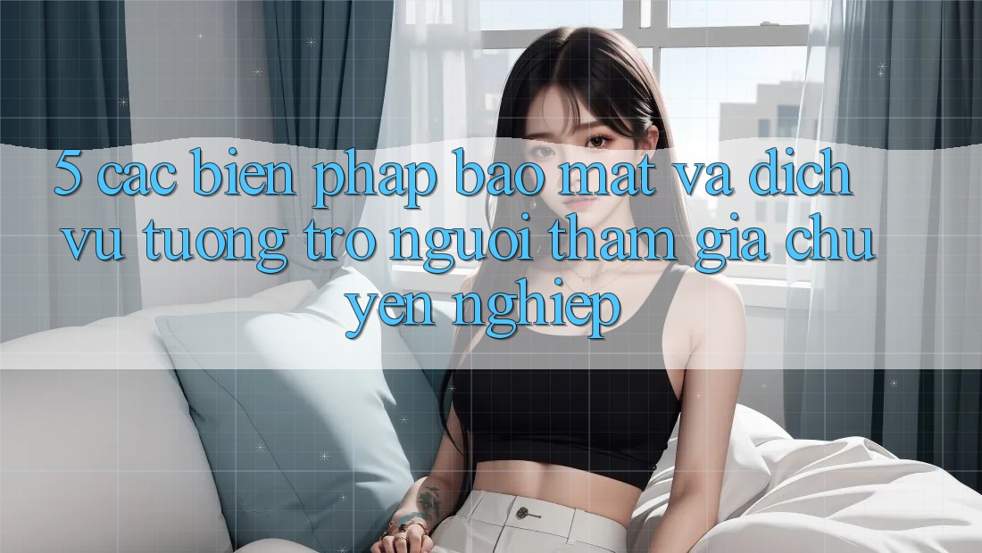 5. Các Biện Pháp Bảo Mật Và Dịch Vụ Tương trợ Người tham gia Chuyên Nghiệp