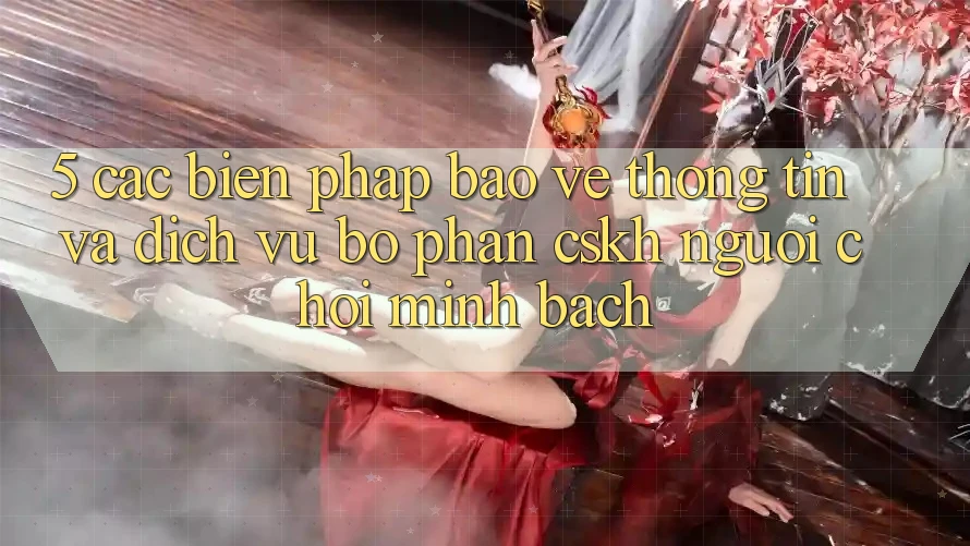 5. Các Biện Pháp Bảo vệ thông tin Và Dịch Vụ Bộ phận CSKH Người chơi Minh bạch 5. Các Biện Pháp Bảo vệ thông tin Và Dịch Vụ Bộ phận CSKH Người chơi Minh bạch