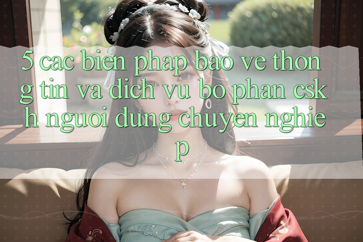 5. Các Biện Pháp Bảo vệ thông tin Và Dịch Vụ Bộ phận CSKH Người dùng Chuyên Nghiệp