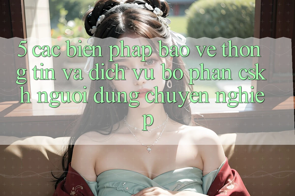 5. Các Biện Pháp Bảo vệ thông tin Và Dịch Vụ Bộ phận CSKH Người dùng Chuyên Nghiệp