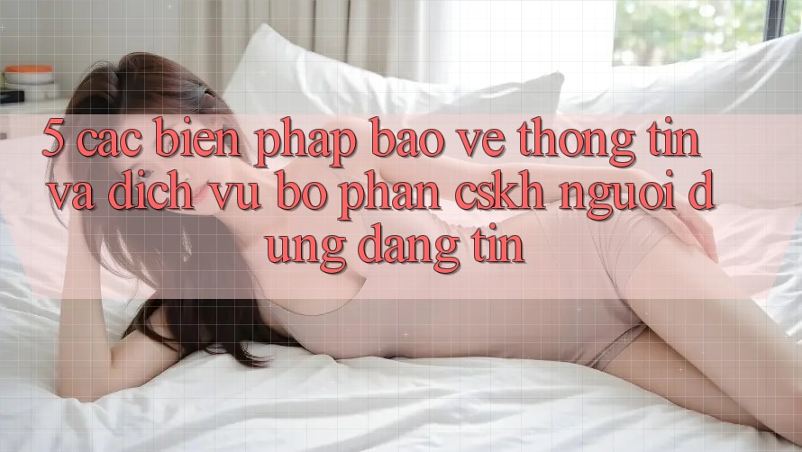 5. Các Biện Pháp Bảo vệ thông tin Và Dịch Vụ Bộ phận CSKH Người dùng Đáng tin