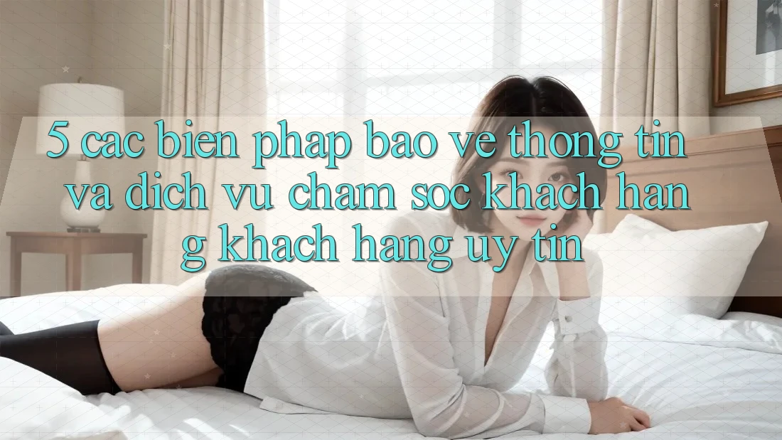 5. Các Biện Pháp Bảo vệ thông tin Và Dịch Vụ Chăm sóc khách hàng Khách Hàng Uy tín