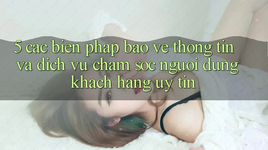 5. Các Biện Pháp Bảo vệ thông tin Và Dịch Vụ Chăm sóc người dùng Khách Hàng Uy tín 5. Các Biện Pháp Bảo vệ thông tin Và Dịch Vụ Chăm sóc người dùng Khách Hàng Uy tín