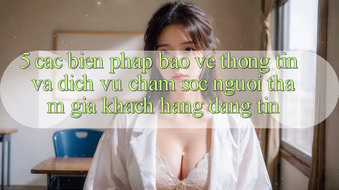 5. Các Biện Pháp Bảo vệ thông tin Và Dịch Vụ Chăm sóc người tham gia Khách Hàng Đáng tin