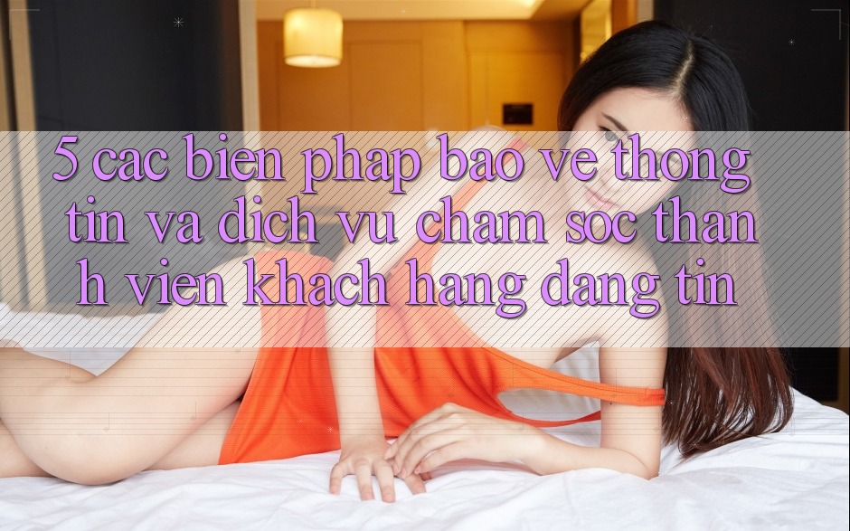5. Các Biện Pháp Bảo vệ thông tin Và Dịch Vụ Chăm sóc thành viên Khách Hàng Đáng tin
