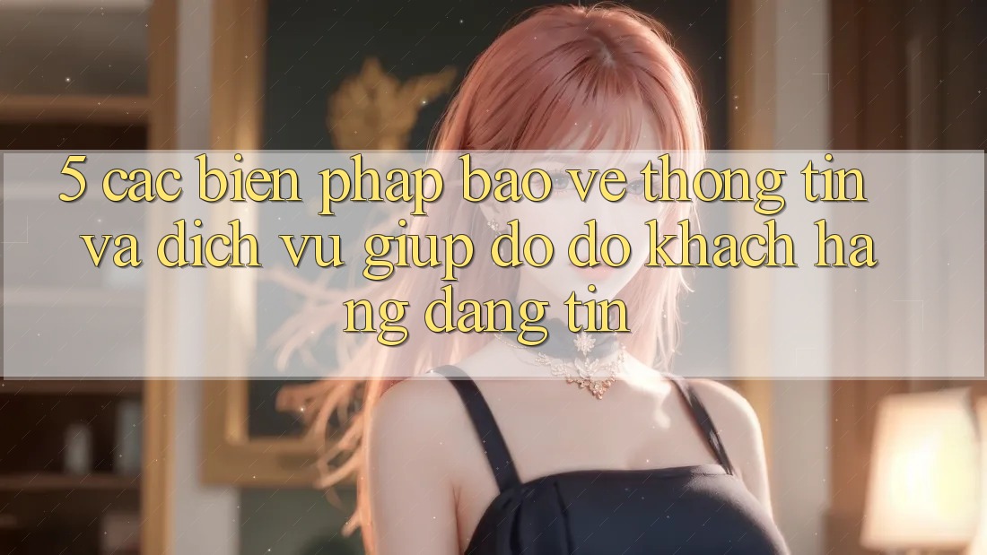 5. Các Biện Pháp Bảo vệ thông tin Và Dịch Vụ Giúp đỡ đỡ Khách Hàng Đáng tin