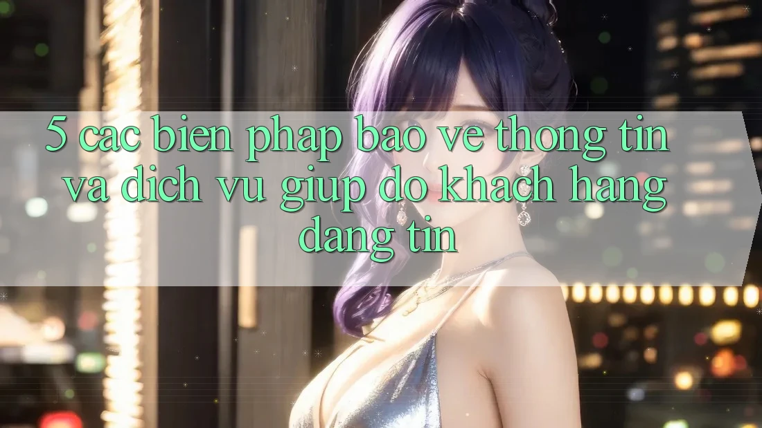 5. Các Biện Pháp Bảo vệ thông tin Và Dịch Vụ Giúp đỡ Khách Hàng Đáng tin