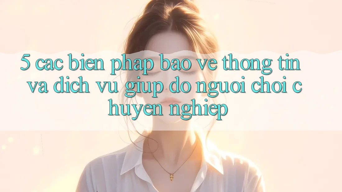 5. Các Biện Pháp Bảo vệ thông tin Và Dịch Vụ Giúp đỡ Người chơi Chuyên Nghiệp
