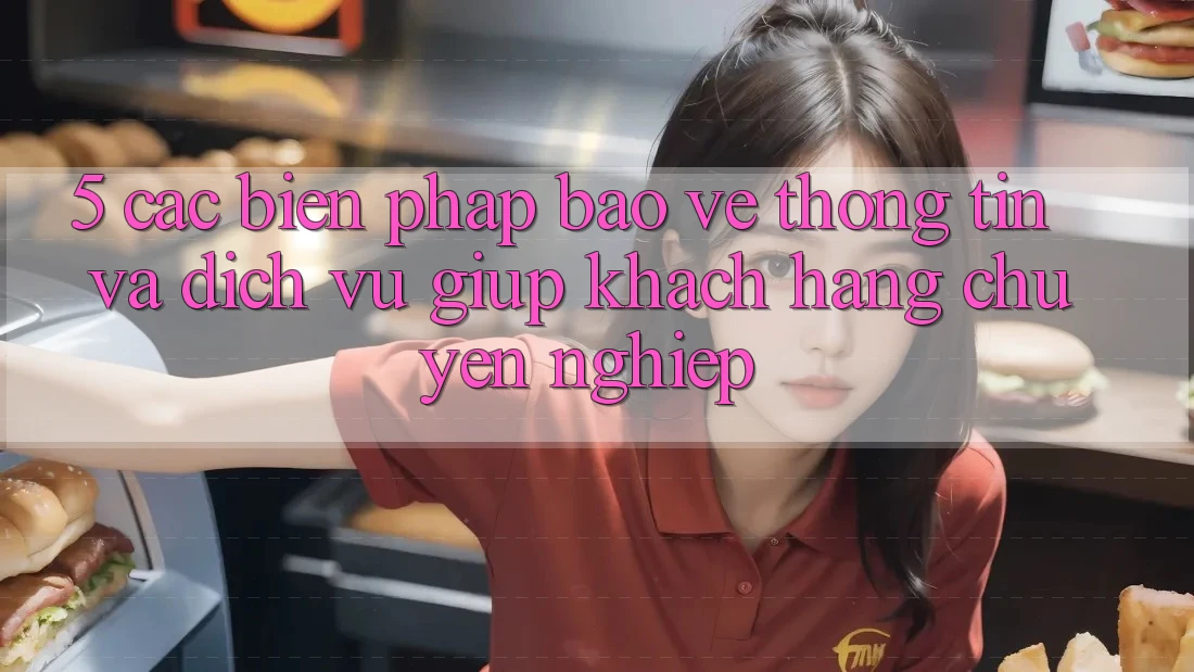 5. Các Biện Pháp Bảo vệ thông tin Và Dịch Vụ Giúp Khách Hàng Chuyên Nghiệp