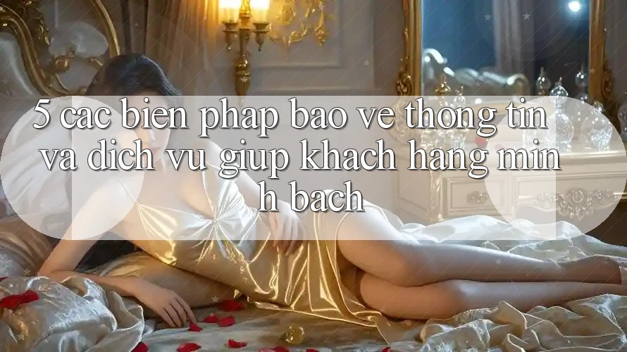 5. Các Biện Pháp Bảo vệ thông tin Và Dịch Vụ Giúp Khách Hàng Minh bạch