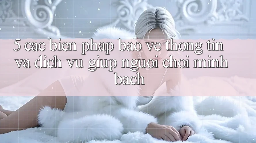5. Các Biện Pháp Bảo vệ thông tin Và Dịch Vụ Giúp Người chơi Minh bạch