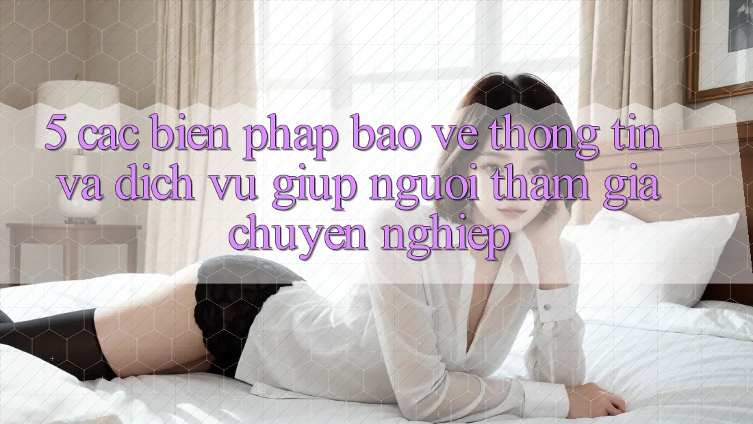 5. Các Biện Pháp Bảo vệ thông tin Và Dịch Vụ Giúp Người tham gia Chuyên Nghiệp 5. Các Biện Pháp Bảo vệ thông tin Và Dịch Vụ Giúp Người tham gia Chuyên Nghiệp