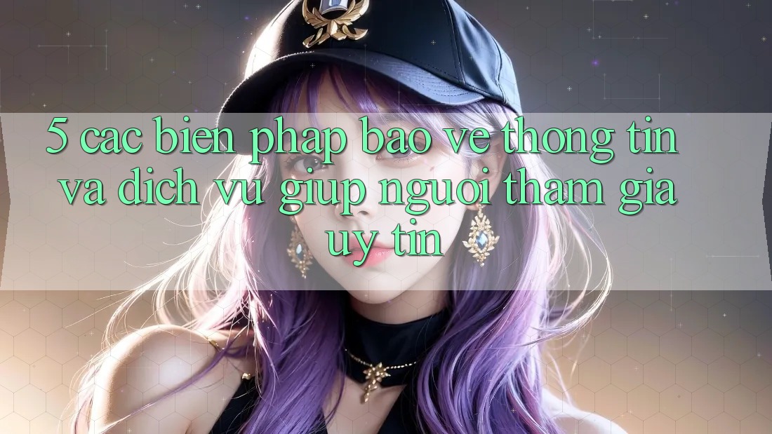 5. Các Biện Pháp Bảo vệ thông tin Và Dịch Vụ Giúp Người tham gia Uy tín 5. Các Biện Pháp Bảo vệ thông tin Và Dịch Vụ Giúp Người tham gia Uy tín