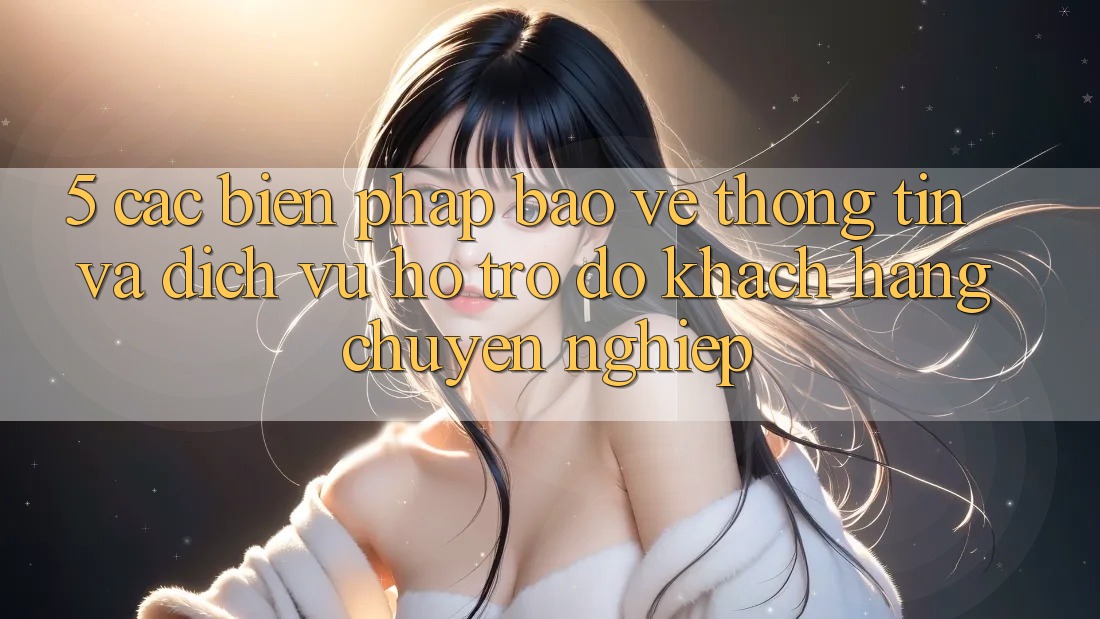 5. Các Biện Pháp Bảo vệ thông tin Và Dịch Vụ Hỗ trợ đỡ Khách Hàng Chuyên Nghiệp 5. Các Biện Pháp Bảo vệ thông tin Và Dịch Vụ Hỗ trợ đỡ Khách Hàng Chuyên Nghiệp