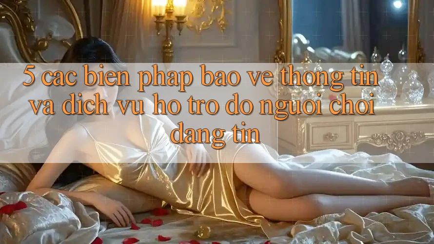5. Các Biện Pháp Bảo vệ thông tin Và Dịch Vụ Hỗ trợ đỡ Người chơi Đáng tin 5. Các Biện Pháp Bảo vệ thông tin Và Dịch Vụ Hỗ trợ đỡ Người chơi Đáng tin