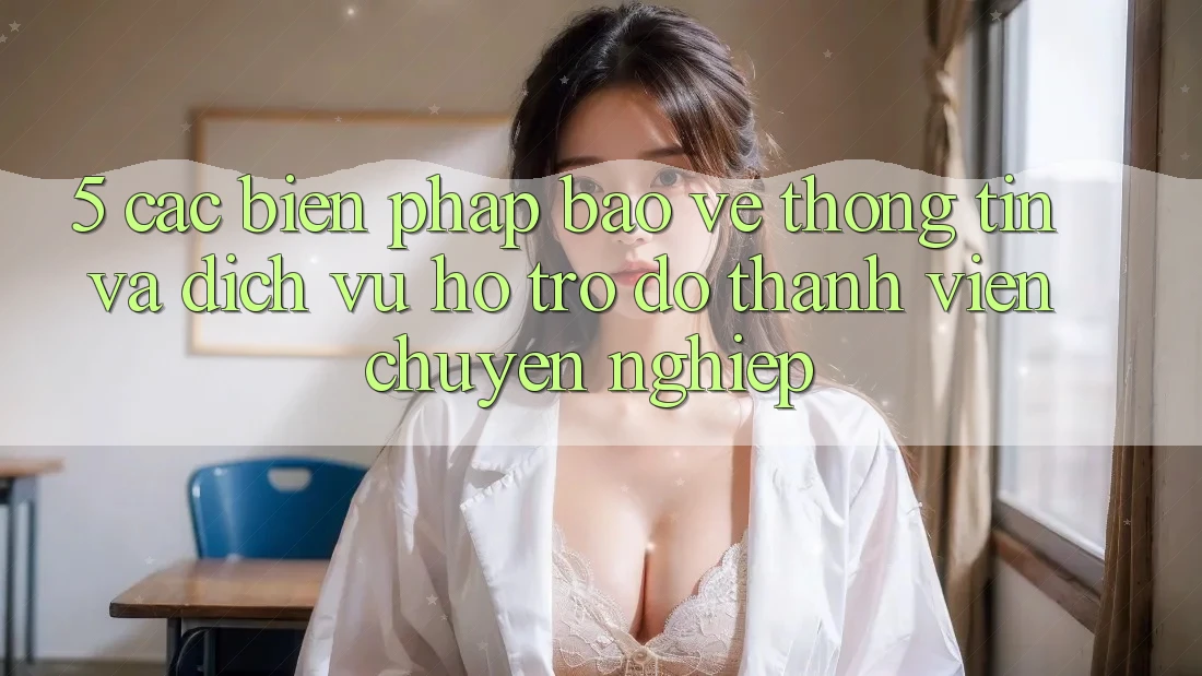 5. Các Biện Pháp Bảo vệ thông tin Và Dịch Vụ Hỗ trợ đỡ Thành viên Chuyên Nghiệp