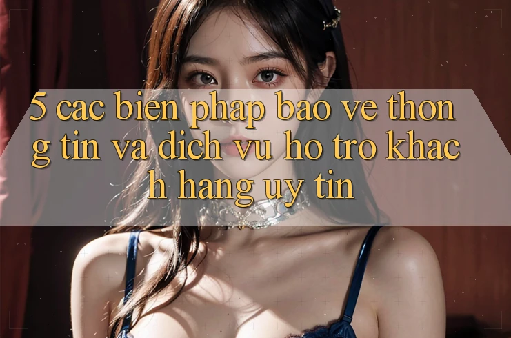 5. Các Biện Pháp Bảo vệ thông tin Và Dịch Vụ Hỗ Trợ Khách Hàng Uy tín