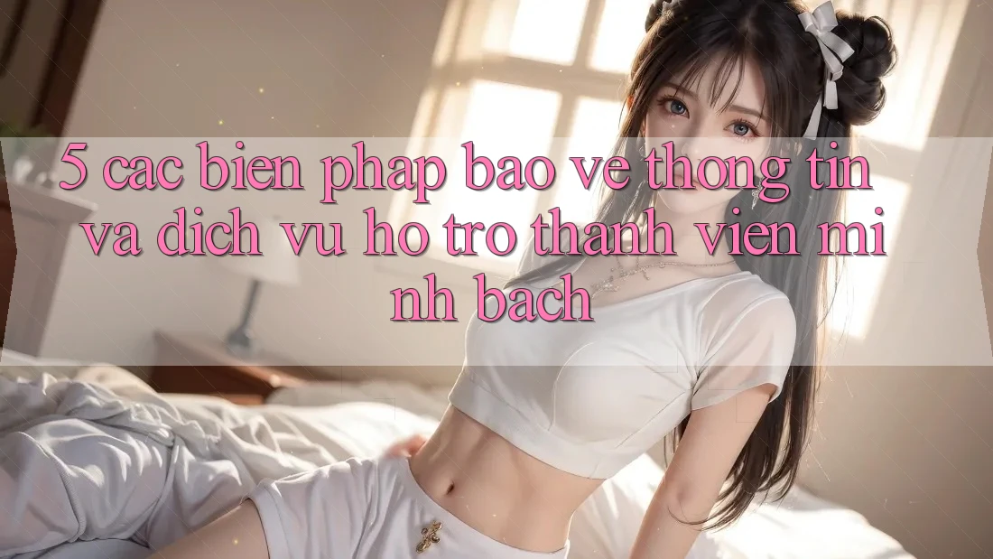 5. Các Biện Pháp Bảo vệ thông tin Và Dịch Vụ Hỗ Trợ Thành viên Minh bạch 5. Các Biện Pháp Bảo vệ thông tin Và Dịch Vụ Hỗ Trợ Thành viên Minh bạch