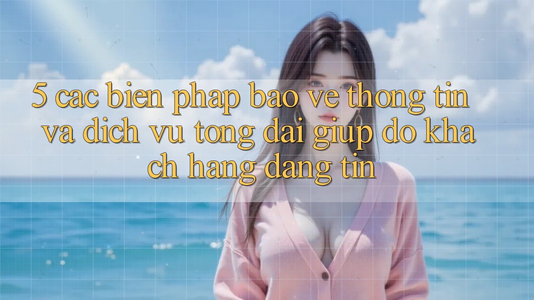 5. Các Biện Pháp Bảo vệ thông tin Và Dịch Vụ Tổng đài giúp đỡ Khách Hàng Đáng tin