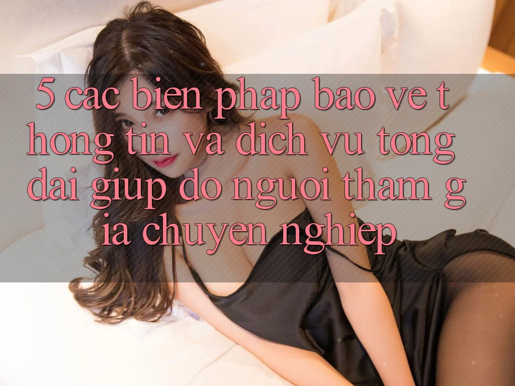 5. Các Biện Pháp Bảo vệ thông tin Và Dịch Vụ Tổng đài giúp đỡ Người tham gia Chuyên Nghiệp