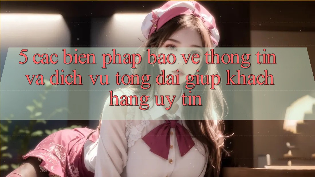 5. Các Biện Pháp Bảo vệ thông tin Và Dịch Vụ Tổng đài giúp Khách Hàng Uy tín