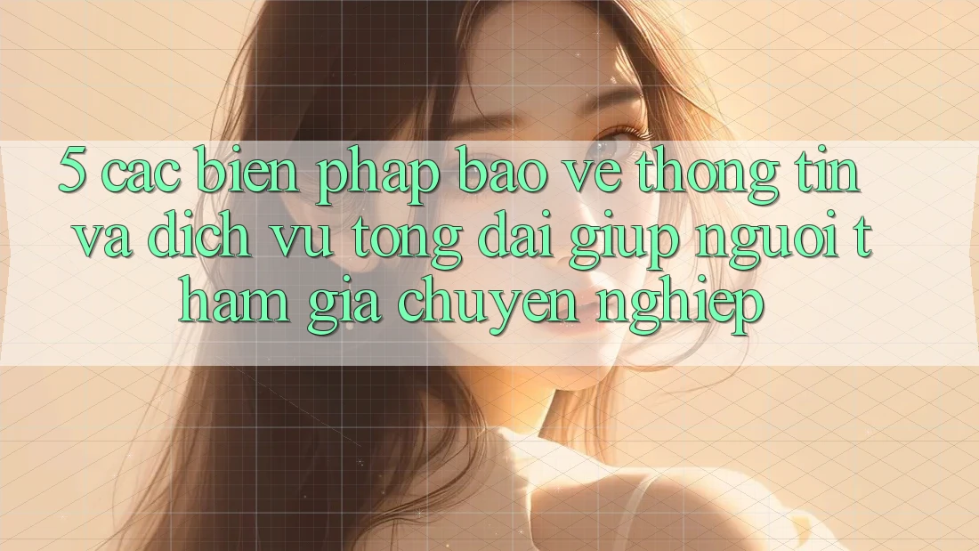 5. Các Biện Pháp Bảo vệ thông tin Và Dịch Vụ Tổng đài giúp Người tham gia Chuyên Nghiệp 5. Các Biện Pháp Bảo vệ thông tin Và Dịch Vụ Tổng đài giúp Người tham gia Chuyên Nghiệp