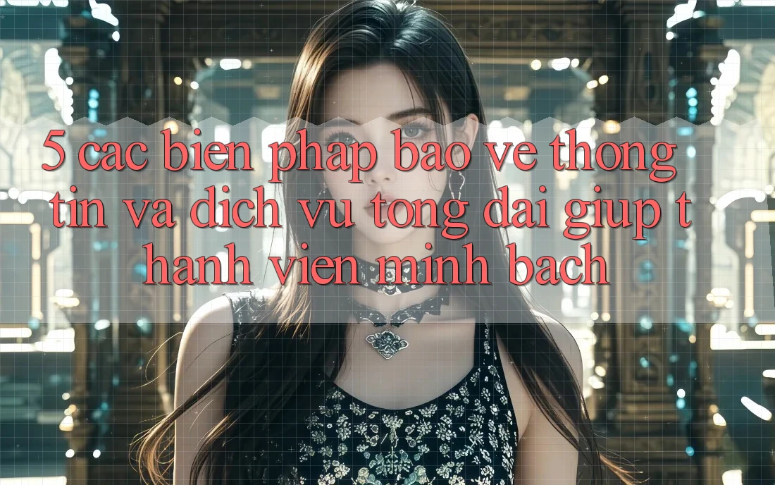 5. Các Biện Pháp Bảo vệ thông tin Và Dịch Vụ Tổng đài giúp Thành viên Minh bạch