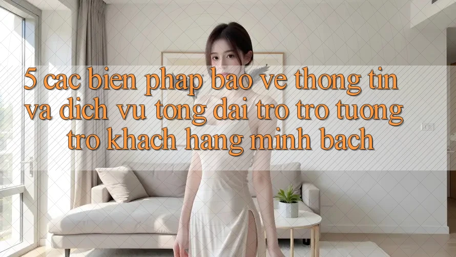 5. Các Biện Pháp Bảo vệ thông tin Và Dịch Vụ Tổng đài trợ trợ tương trợ Khách Hàng Minh bạch 5. Các Biện Pháp Bảo vệ thông tin Và Dịch Vụ Tổng đài trợ trợ tương trợ Khách Hàng Minh bạch