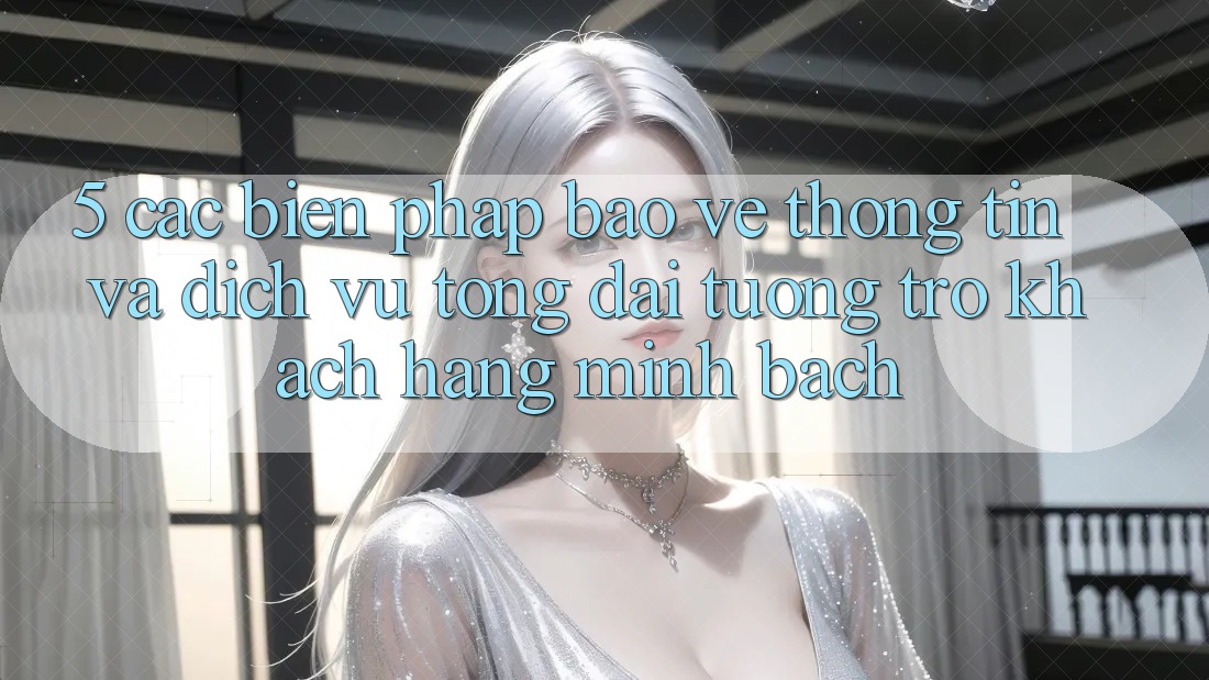 5. Các Biện Pháp Bảo vệ thông tin Và Dịch Vụ Tổng đài tương trợ Khách Hàng Minh bạch