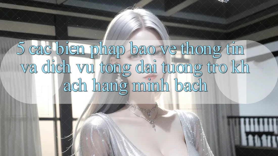 5. Các Biện Pháp Bảo vệ thông tin Và Dịch Vụ Tổng đài tương trợ Khách Hàng Minh bạch