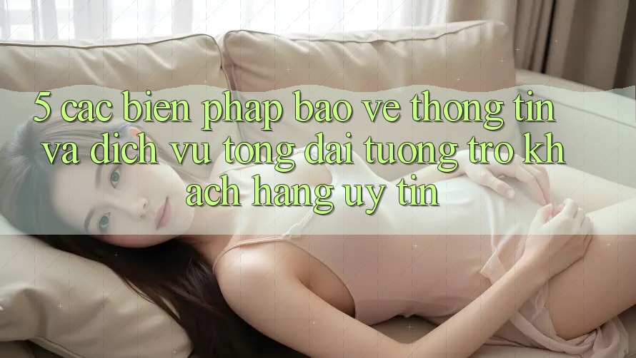 5. Các Biện Pháp Bảo vệ thông tin Và Dịch Vụ Tổng đài tương trợ Khách Hàng Uy tín