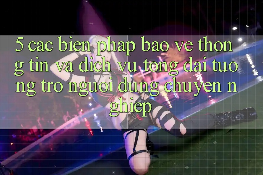 5. Các Biện Pháp Bảo vệ thông tin Và Dịch Vụ Tổng đài tương trợ Người dùng Chuyên Nghiệp