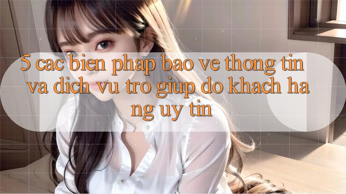 5. Các Biện Pháp Bảo vệ thông tin Và Dịch Vụ Trợ giúp đỡ Khách Hàng Uy tín