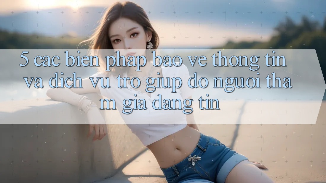5. Các Biện Pháp Bảo vệ thông tin Và Dịch Vụ Trợ giúp đỡ Người tham gia Đáng tin 5. Các Biện Pháp Bảo vệ thông tin Và Dịch Vụ Trợ giúp đỡ Người tham gia Đáng tin