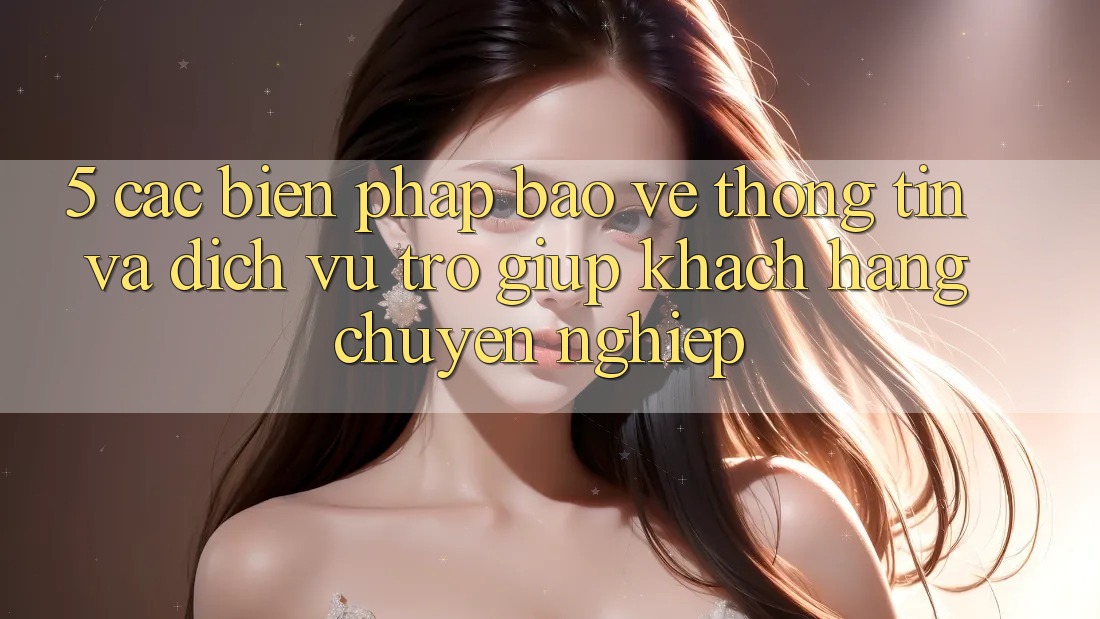5. Các Biện Pháp Bảo vệ thông tin Và Dịch Vụ Trợ giúp Khách Hàng Chuyên Nghiệp 5. Các Biện Pháp Bảo vệ thông tin Và Dịch Vụ Trợ giúp Khách Hàng Chuyên Nghiệp