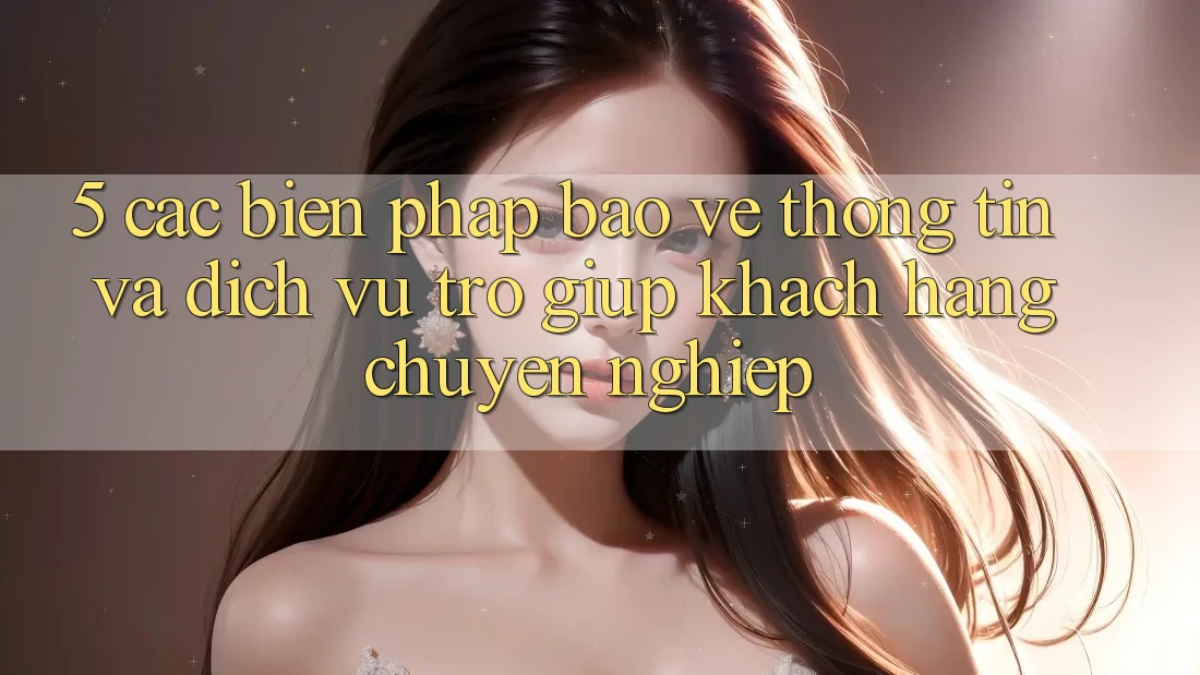 5. Các Biện Pháp Bảo vệ thông tin Và Dịch Vụ Trợ giúp Khách Hàng Chuyên Nghiệp 5. Các Biện Pháp Bảo vệ thông tin Và Dịch Vụ Trợ giúp Khách Hàng Chuyên Nghiệp