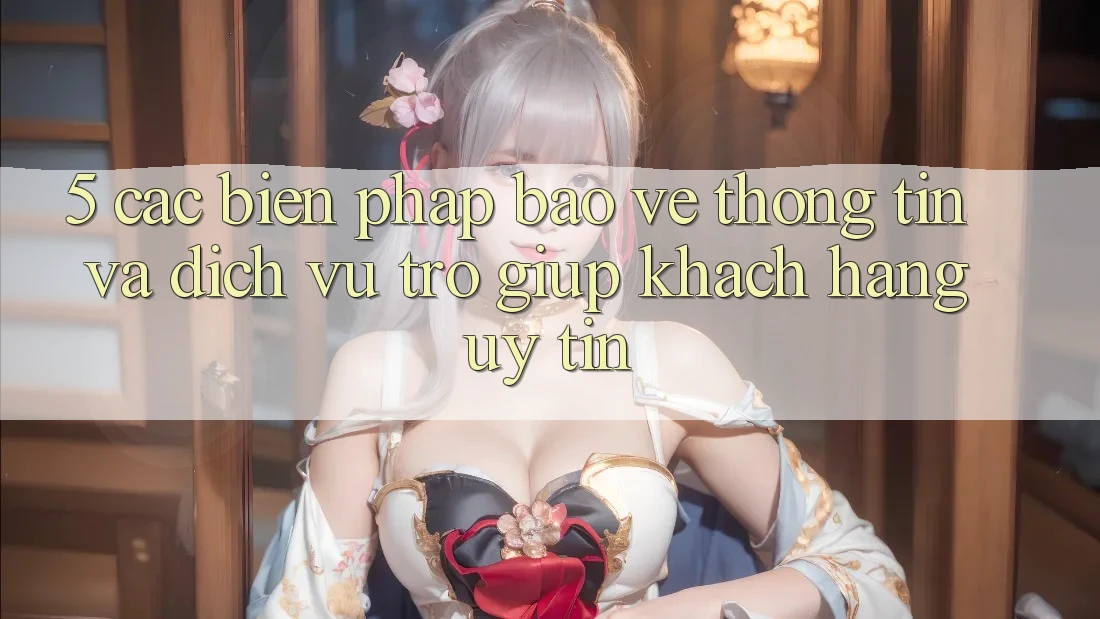 5. Các Biện Pháp Bảo vệ thông tin Và Dịch Vụ Trợ giúp Khách Hàng Uy tín 5. Các Biện Pháp Bảo vệ thông tin Và Dịch Vụ Trợ giúp Khách Hàng Uy tín