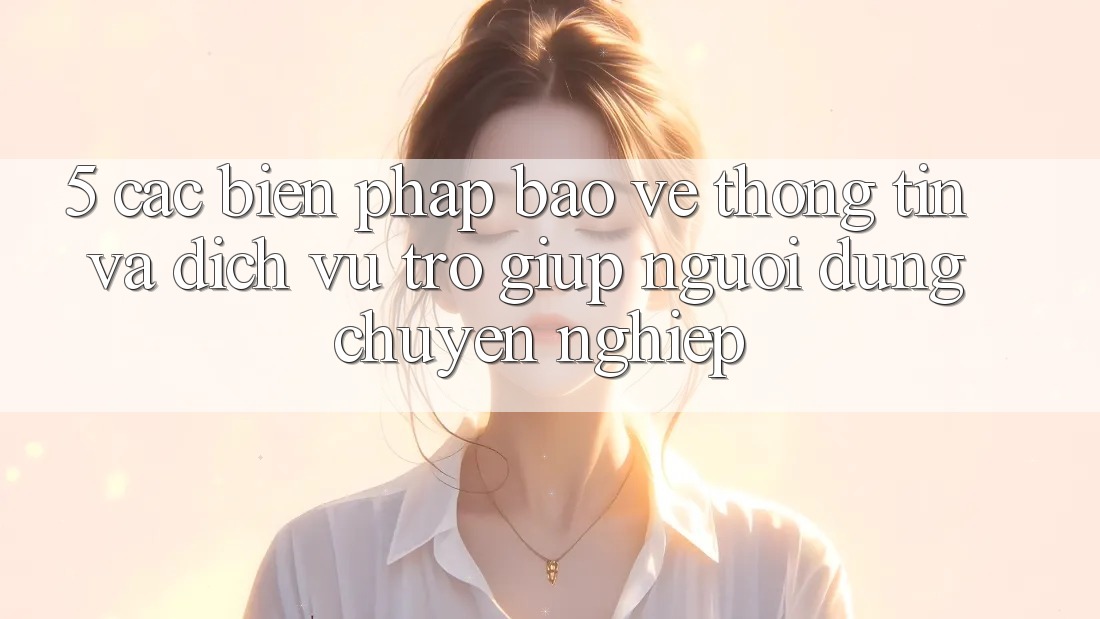 5. Các Biện Pháp Bảo vệ thông tin Và Dịch Vụ Trợ giúp Người dùng Chuyên Nghiệp