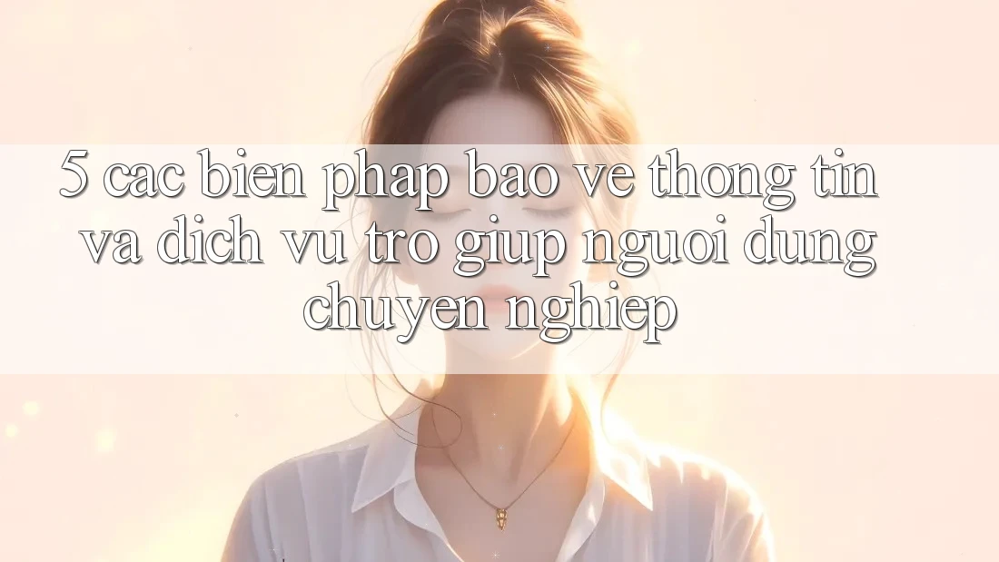 5. Các Biện Pháp Bảo vệ thông tin Và Dịch Vụ Trợ giúp Người dùng Chuyên Nghiệp