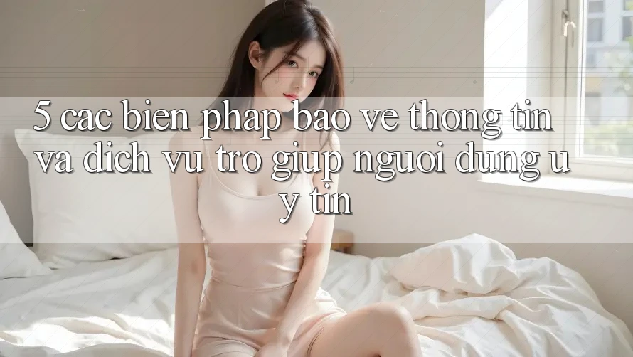 5. Các Biện Pháp Bảo vệ thông tin Và Dịch Vụ Trợ giúp Người dùng Uy tín 5. Các Biện Pháp Bảo vệ thông tin Và Dịch Vụ Trợ giúp Người dùng Uy tín