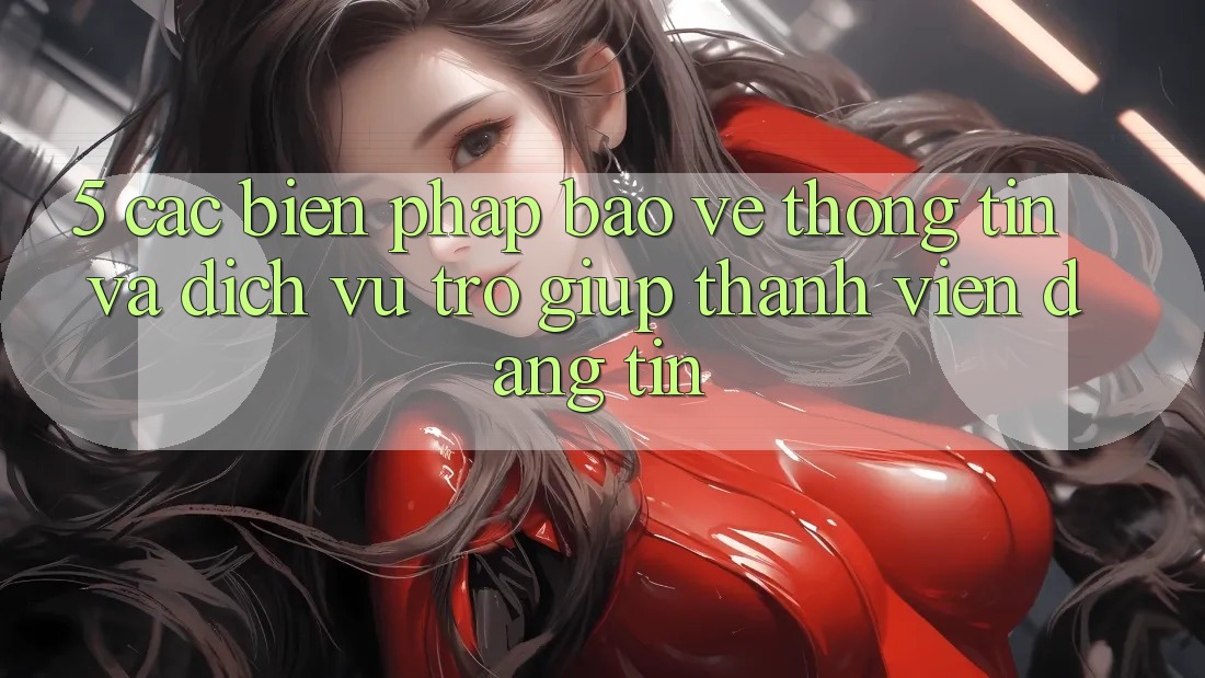 5. Các Biện Pháp Bảo vệ thông tin Và Dịch Vụ Trợ giúp Thành viên Đáng tin