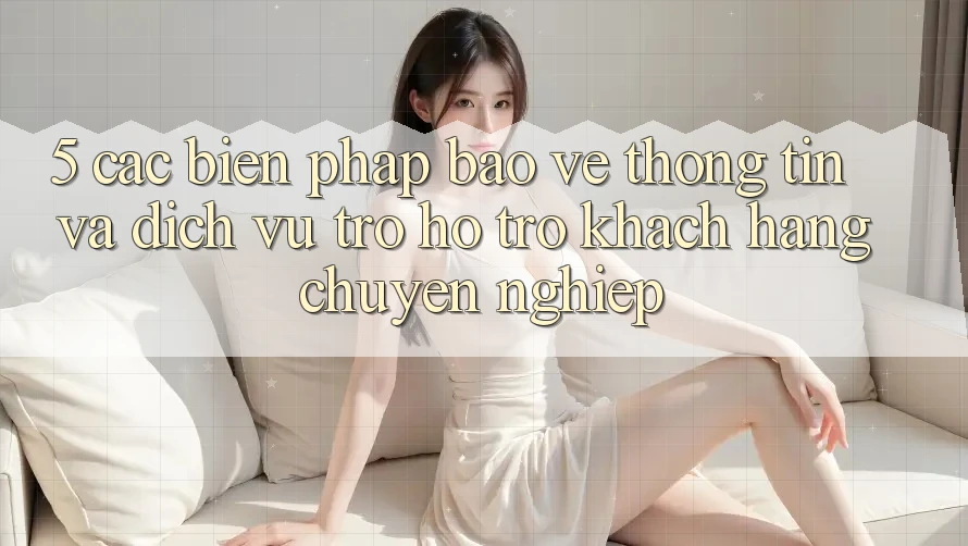 5. Các Biện Pháp Bảo vệ thông tin Và Dịch Vụ Trợ hỗ trợ Khách Hàng Chuyên Nghiệp 5. Các Biện Pháp Bảo vệ thông tin Và Dịch Vụ Trợ hỗ trợ Khách Hàng Chuyên Nghiệp