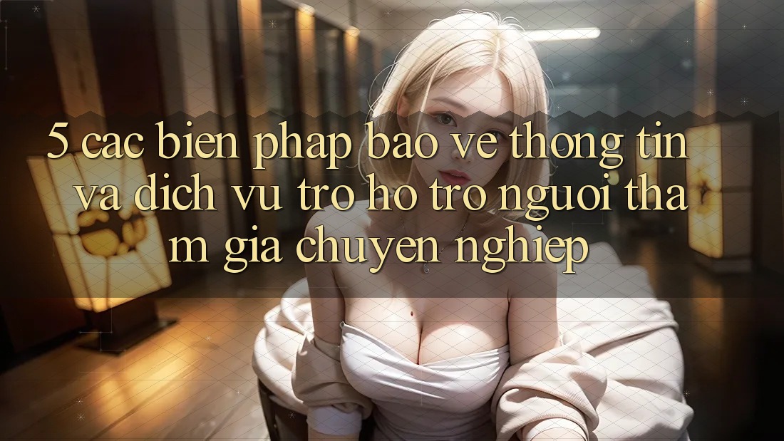 5. Các Biện Pháp Bảo vệ thông tin Và Dịch Vụ Trợ hỗ trợ Người tham gia Chuyên Nghiệp