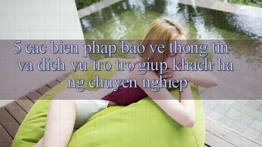 5. Các Biện Pháp Bảo vệ thông tin Và Dịch Vụ Trợ trợ giúp Khách Hàng Chuyên Nghiệp