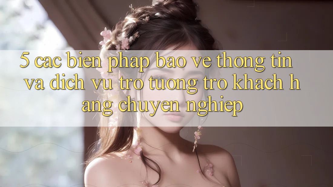 5. Các Biện Pháp Bảo vệ thông tin Và Dịch Vụ Trợ tương trợ Khách Hàng Chuyên Nghiệp