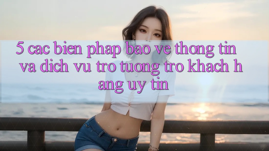 5. Các Biện Pháp Bảo vệ thông tin Và Dịch Vụ Trợ tương trợ Khách Hàng Uy tín