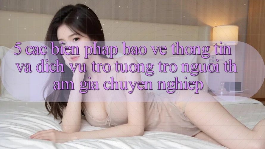 5. Các Biện Pháp Bảo vệ thông tin Và Dịch Vụ Trợ tương trợ Người tham gia Chuyên nghiệp