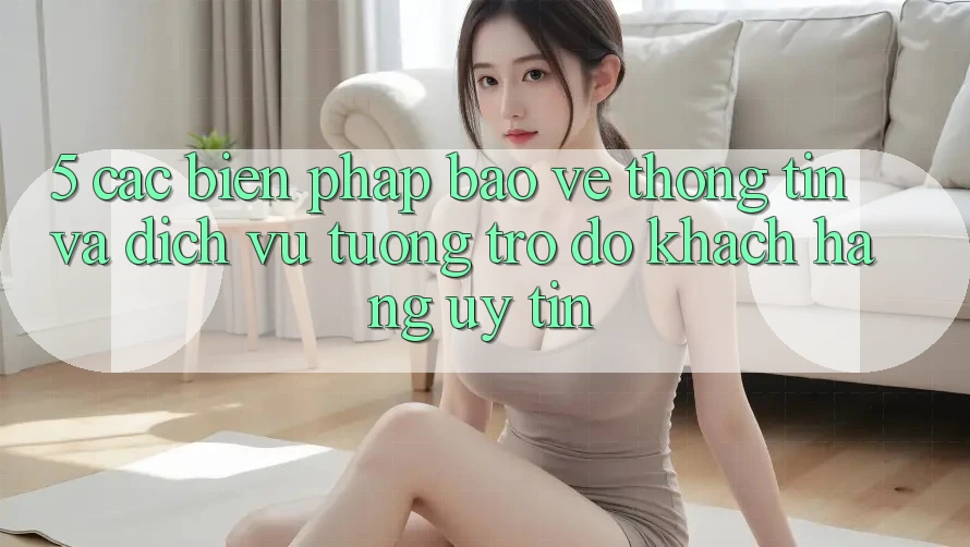 5. Các Biện Pháp Bảo vệ thông tin Và Dịch Vụ Tương trợ đỡ Khách Hàng Uy tín