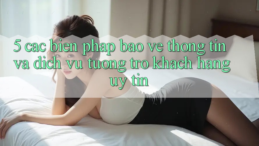5. Các Biện Pháp Bảo vệ thông tin Và Dịch Vụ Tương trợ Khách Hàng Uy tín 5. Các Biện Pháp Bảo vệ thông tin Và Dịch Vụ Tương trợ Khách Hàng Uy tín